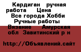 Кардиган ( ручная работа)  › Цена ­ 5 800 - Все города Хобби. Ручные работы » Вязание   . Амурская обл.,Завитинский р-н